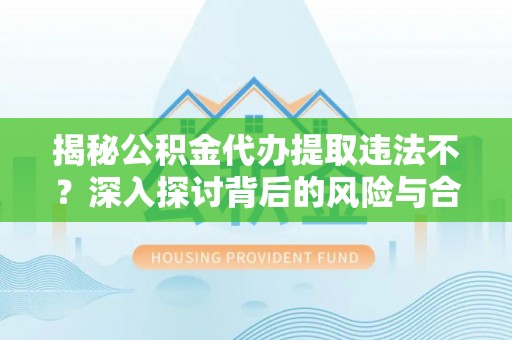兴文揭秘公积金代办提取违法不？深入探讨背后的风险与合规路径