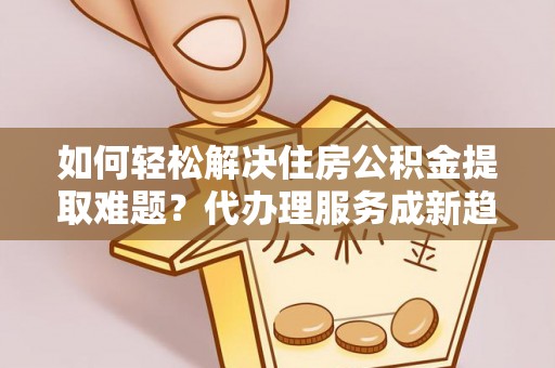 兴文如何轻松解决住房公积金提取难题？代办理服务成新趋势