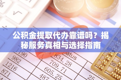 兴文公积金提取代办靠谱吗？揭秘服务真相与选择指南