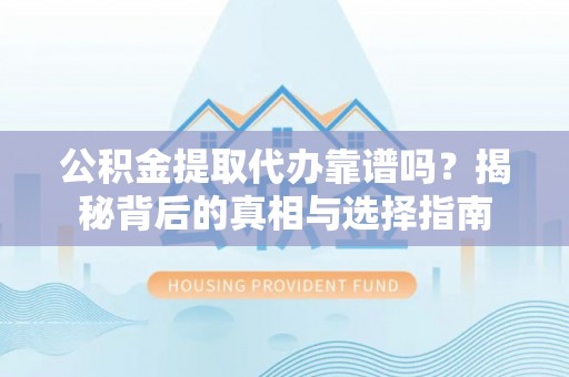 兴文公积金提取代办靠谱吗？揭秘背后的真相与选择指南