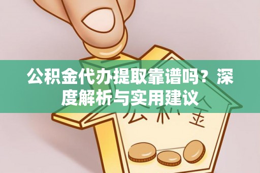 兴文公积金代办提取靠谱吗？深度解析与实用建议