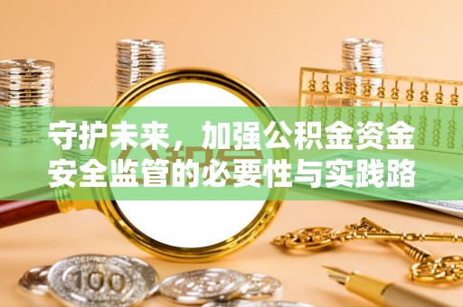 兴文守护未来，加强公积金资金安全监管的必要性与实践路径