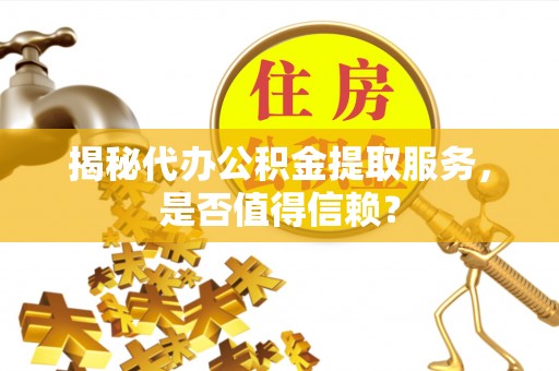 兴文揭秘代办公积金提取服务，是否值得信赖？