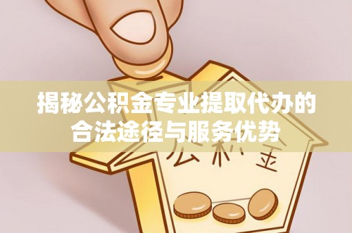 兴文揭秘公积金专业提取代办的合法途径与服务优势