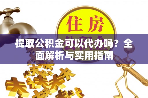 兴文提取公积金可以代办吗？全面解析与实用指南
