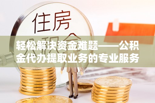 兴文轻松解决资金难题——公积金代办提取业务的专业服务指南