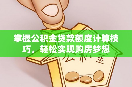 兴文掌握公积金贷款额度计算技巧，轻松实现购房梦想