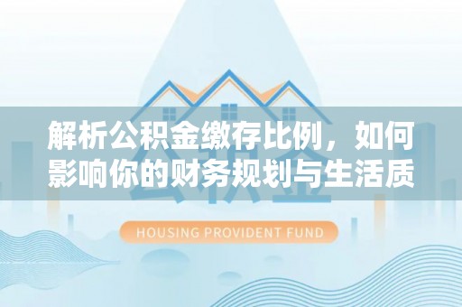 兴文解析公积金缴存比例，如何影响你的财务规划与生活质量