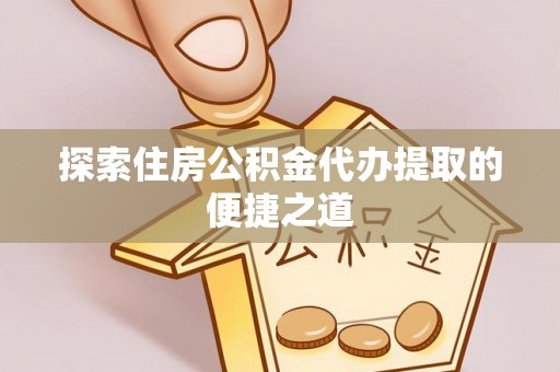 兴文探索住房公积金代办提取的便捷之道