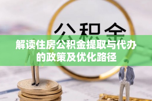 兴文解读住房公积金提取与代办的政策及优化路径