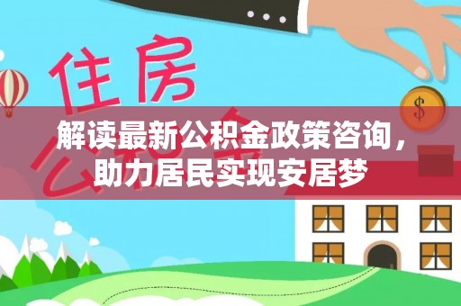 兴文解读最新公积金政策咨询，助力居民实现安居梦