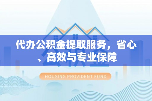 兴文代办公积金提取服务，省心、高效与专业保障