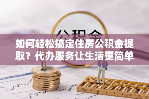 兴文如何轻松搞定住房公积金提取？代办服务让生活更简单