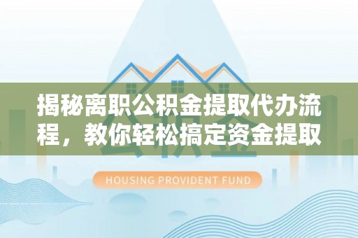 兴文揭秘离职公积金提取代办流程，教你轻松搞定资金提取