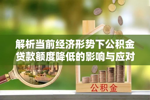 兴文解析当前经济形势下公积金贷款额度降低的影响与应对策略