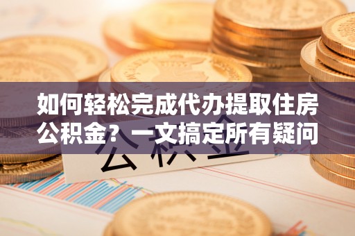 兴文如何轻松完成代办提取住房公积金？一文搞定所有疑问
