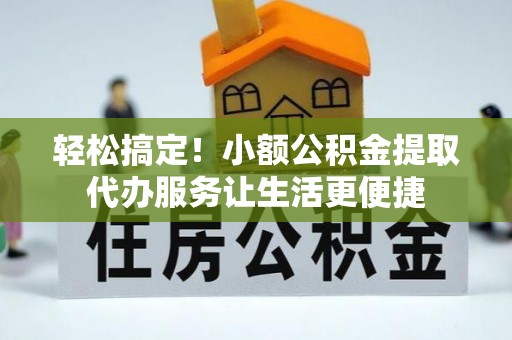 兴文轻松搞定！小额公积金提取代办服务让生活更便捷