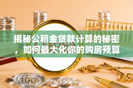 兴文揭秘公积金贷款计算的秘密，如何最大化你的购房预算