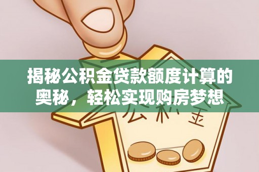 兴文揭秘公积金贷款额度计算的奥秘，轻松实现购房梦想