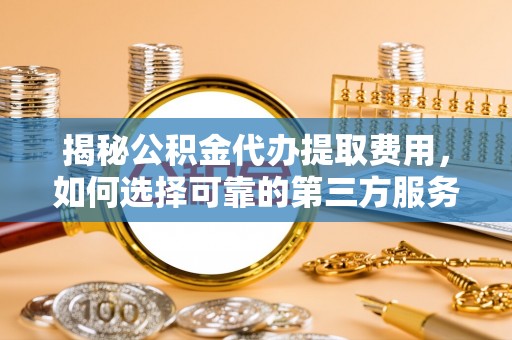 兴文揭秘公积金代办提取费用，如何选择可靠的第三方服务