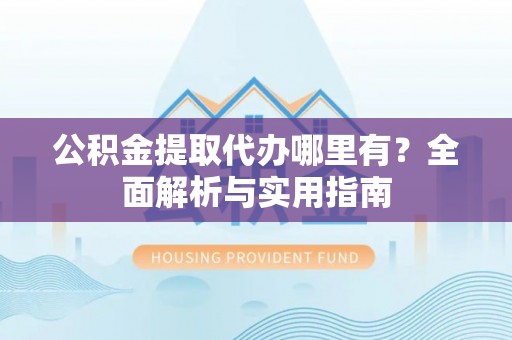 兴文公积金提取代办哪里有？全面解析与实用指南