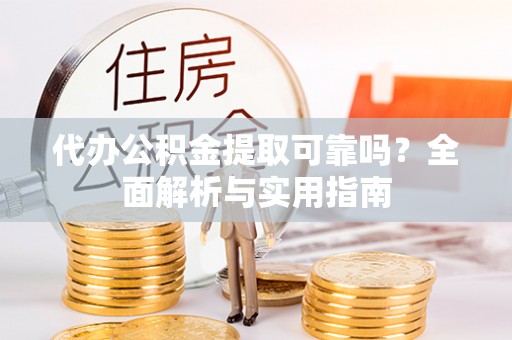 兴文代办公积金提取可靠吗？全面解析与实用指南