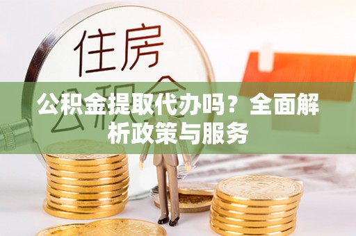 兴文公积金提取代办吗？全面解析政策与服务