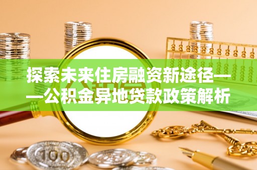 兴文探索未来住房融资新途径——公积金异地贷款政策解析与实践