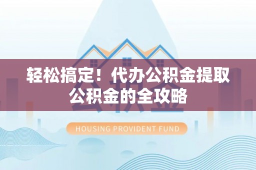 兴文轻松搞定！代办公积金提取公积金的全攻略