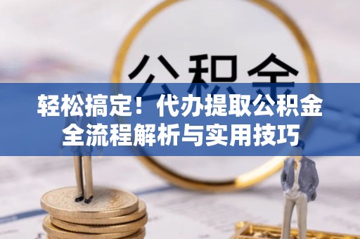 兴文轻松搞定！代办提取公积金全流程解析与实用技巧
