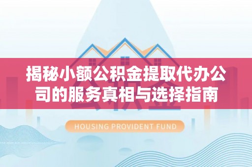 兴文揭秘小额公积金提取代办公司的服务真相与选择指南