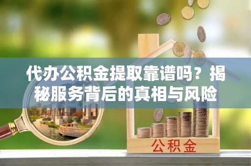 兴文代办公积金提取靠谱吗？揭秘服务背后的真相与风险