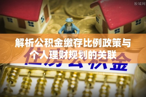 兴文解析公积金缴存比例政策与个人理财规划的关联