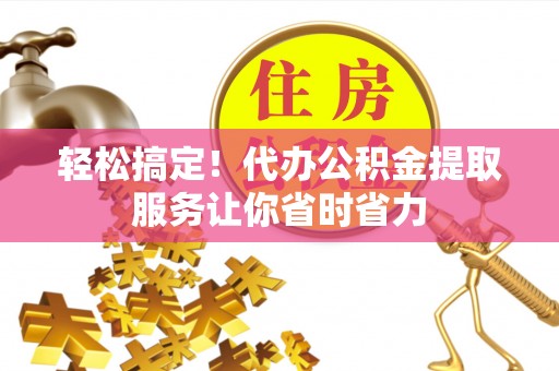 兴文轻松搞定！代办公积金提取服务让你省时省力
