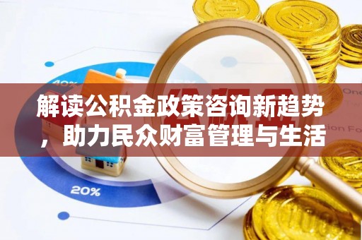 兴文解读公积金政策咨询新趋势，助力民众财富管理与生活规划