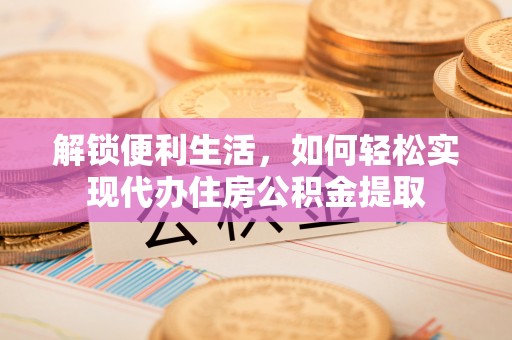 兴文解锁便利生活，如何轻松实现代办住房公积金提取