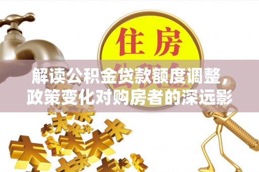 兴文解读公积金贷款额度调整，政策变化对购房者的深远影响