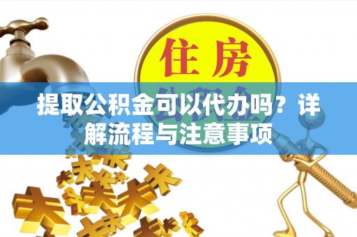 兴文提取公积金可以代办吗？详解流程与注意事项