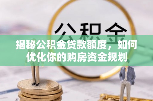 兴文揭秘公积金贷款额度，如何优化你的购房资金规划