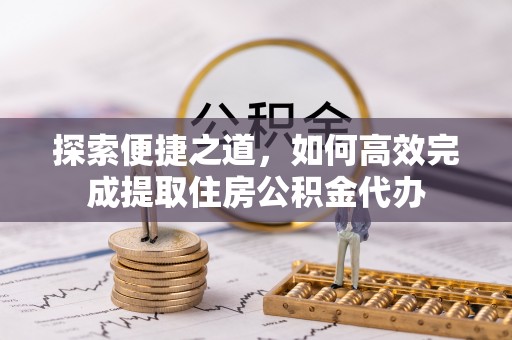 兴文探索便捷之道，如何高效完成提取住房公积金代办