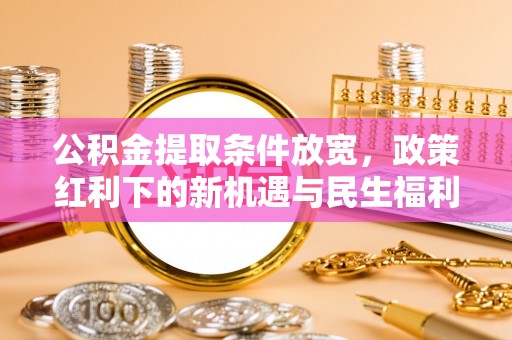 兴文公积金提取条件放宽，政策红利下的新机遇与民生福利