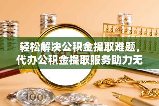 兴文轻松解决公积金提取难题，代办公积金提取服务助力无忧生活