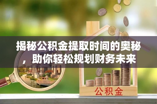 兴文揭秘公积金提取时间的奥秘，助你轻松规划财务未来