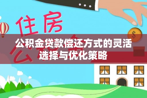 兴文公积金贷款偿还方式的灵活选择与优化策略