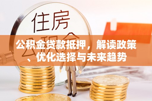 兴文公积金贷款抵押，解读政策、优化选择与未来趋势