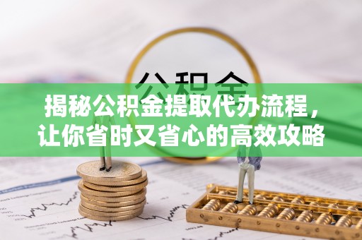 兴文揭秘公积金提取代办流程，让你省时又省心的高效攻略