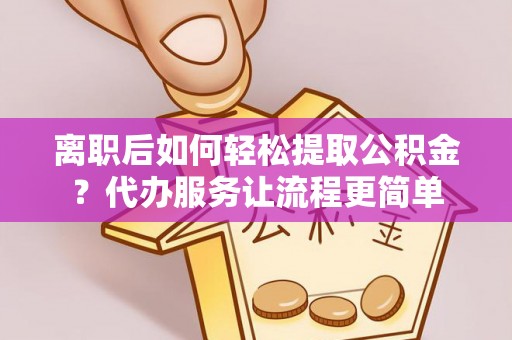 兴文离职后如何轻松提取公积金？代办服务让流程更简单
