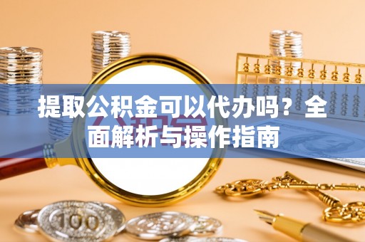兴文提取公积金可以代办吗？全面解析与操作指南