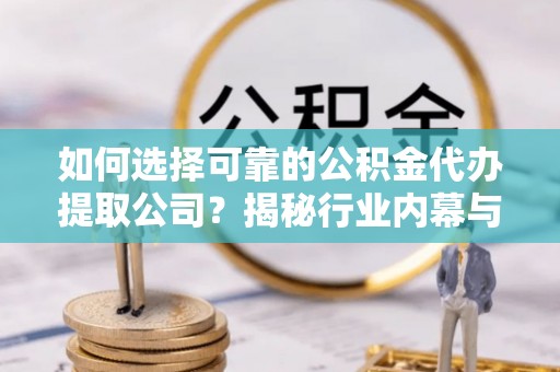 兴文如何选择可靠的公积金代办提取公司？揭秘行业内幕与服务指南