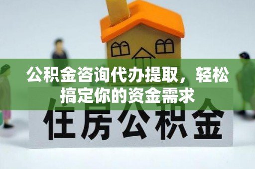 兴文公积金咨询代办提取，轻松搞定你的资金需求